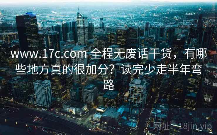 www.17c.com 全程无废话干货，有哪些地方真的很加分？读完少走半年弯路