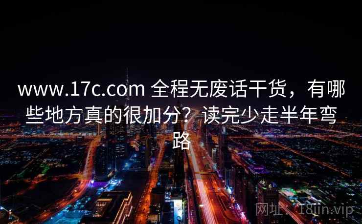 www.17c.com 全程无废话干货，有哪些地方真的很加分？读完少走半年弯路