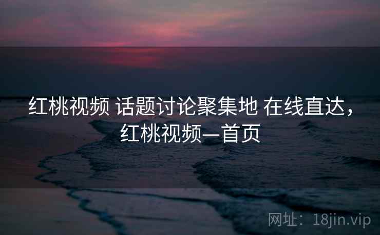 红桃视频 话题讨论聚集地 在线直达，红桃视频—首页