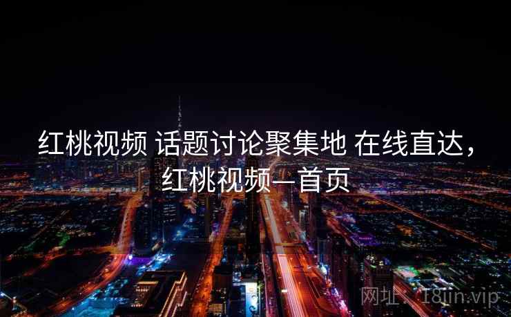 红桃视频 话题讨论聚集地 在线直达，红桃视频—首页