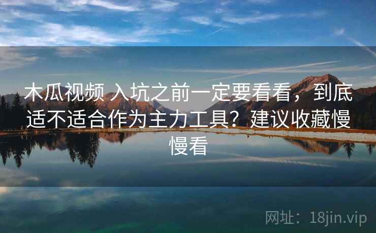 木瓜视频 入坑之前一定要看看，到底适不适合作为主力工具？建议收藏慢慢看