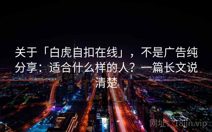 关于「白虎自扣在线」，不是广告纯分享：适合什么样的人？一篇长文说清楚