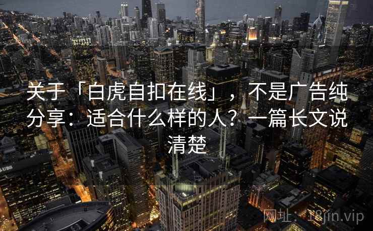关于「白虎自扣在线」，不是广告纯分享：适合什么样的人？一篇长文说清楚