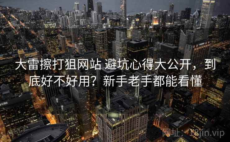 大雷擦打狙网站 避坑心得大公开，到底好不好用？新手老手都能看懂