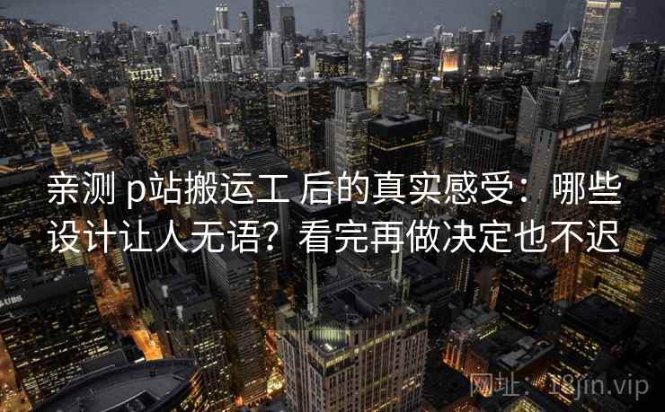 亲测 p站搬运工 后的真实感受：哪些设计让人无语？看完再做决定也不迟