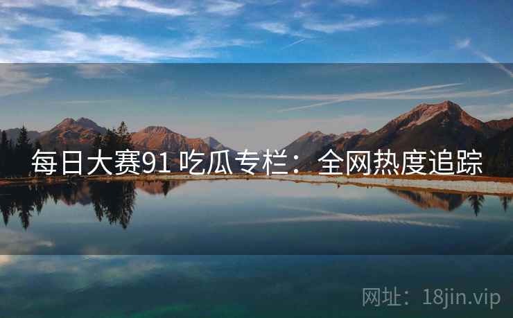 每日大赛91 吃瓜专栏：全网热度追踪