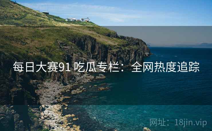每日大赛91 吃瓜专栏：全网热度追踪