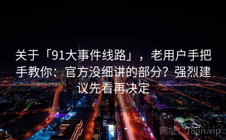 关于「91大事件线路」，老用户手把手教你：官方没细讲的部分？强烈建议先看再决定