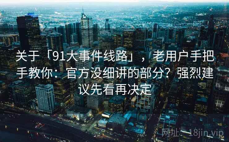 关于「91大事件线路」，老用户手把手教你：官方没细讲的部分？强烈建议先看再决定