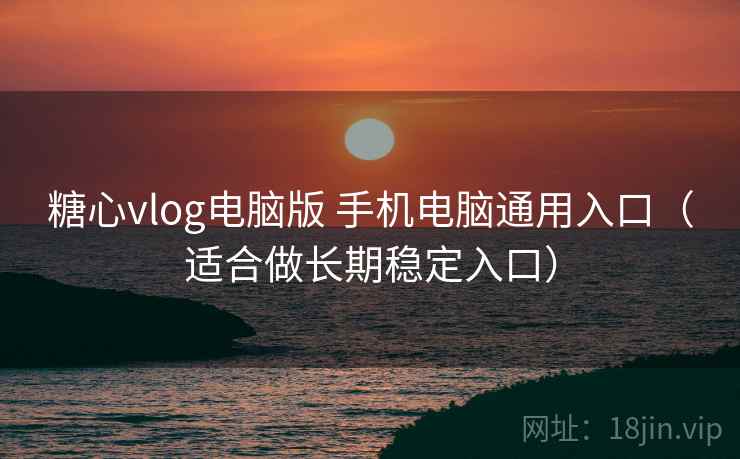 糖心vlog电脑版 手机电脑通用入口（适合做长期稳定入口）