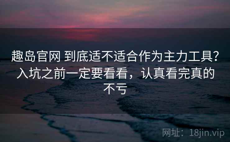 趣岛官网 到底适不适合作为主力工具？入坑之前一定要看看，认真看完真的不亏