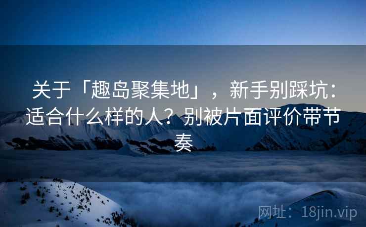 关于「趣岛聚集地」，新手别踩坑：适合什么样的人？别被片面评价带节奏