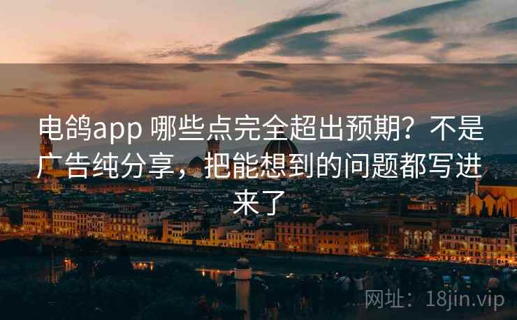 电鸽app 哪些点完全超出预期？不是广告纯分享，把能想到的问题都写进来了