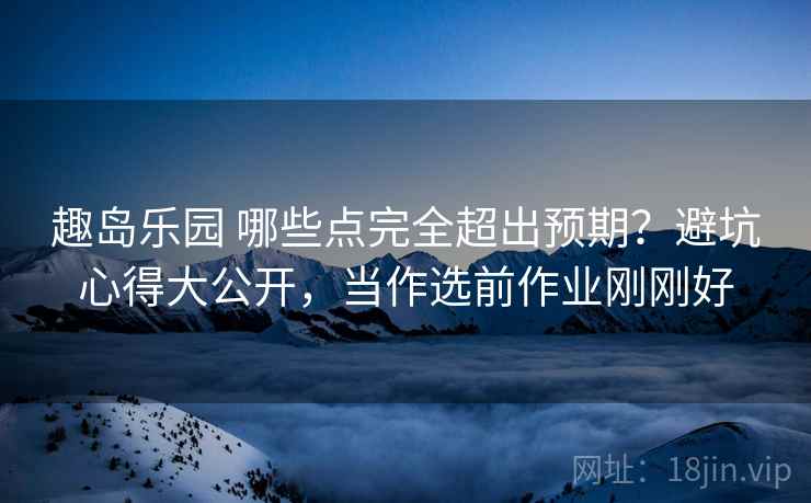 趣岛乐园 哪些点完全超出预期？避坑心得大公开，当作选前作业刚刚好