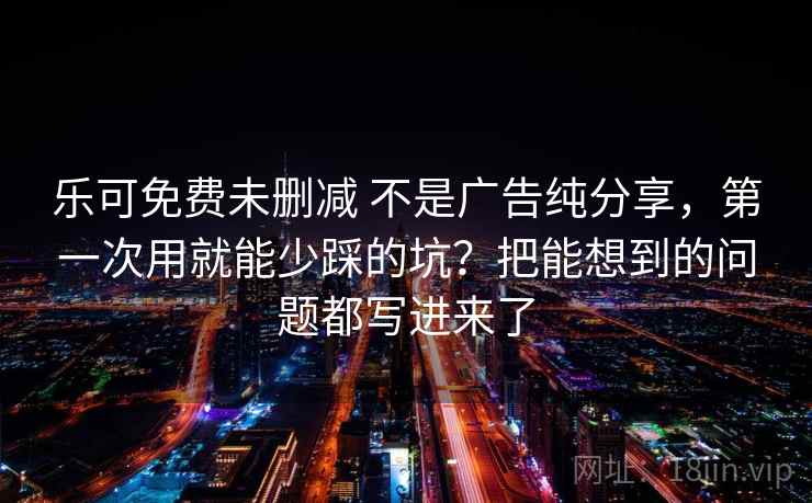 乐可免费未删减 不是广告纯分享，第一次用就能少踩的坑？把能想到的问题都写进来了