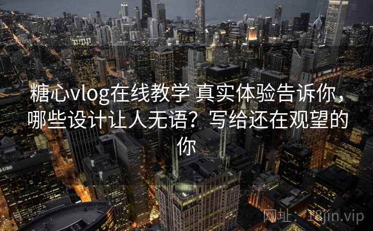 糖心vlog在线教学 真实体验告诉你，哪些设计让人无语？写给还在观望的你