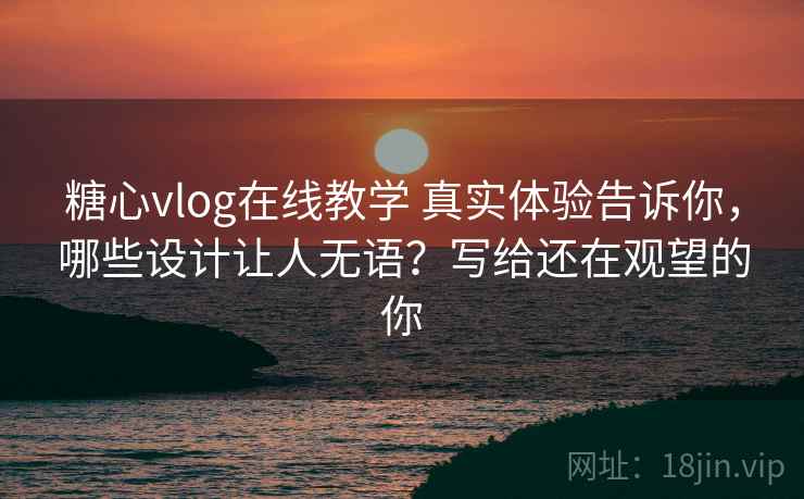 糖心vlog在线教学 真实体验告诉你，哪些设计让人无语？写给还在观望的你