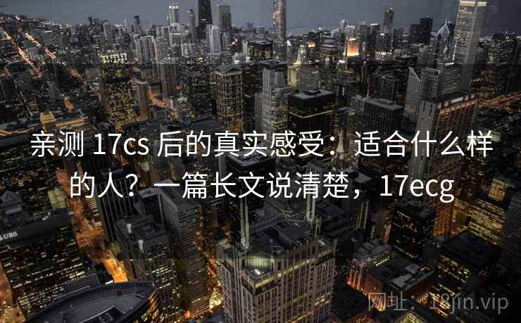 亲测 17cs 后的真实感受：适合什么样的人？一篇长文说清楚，17ecg