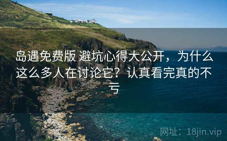 岛遇免费版 避坑心得大公开，为什么这么多人在讨论它？认真看完真的不亏