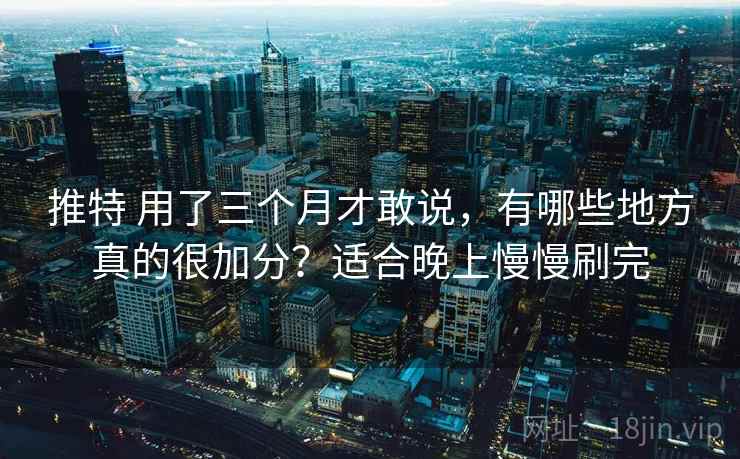 推特 用了三个月才敢说，有哪些地方真的很加分？适合晚上慢慢刷完