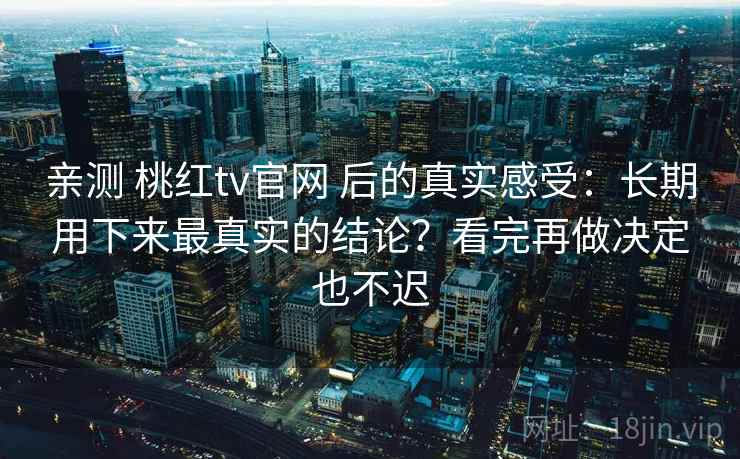 亲测 桃红tv官网 后的真实感受：长期用下来最真实的结论？看完再做决定也不迟