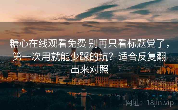 糖心在线观看免费 别再只看标题党了，第一次用就能少踩的坑？适合反复翻出来对照