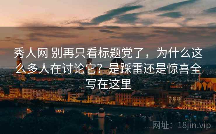 秀人网 别再只看标题党了，为什么这么多人在讨论它？是踩雷还是惊喜全写在这里