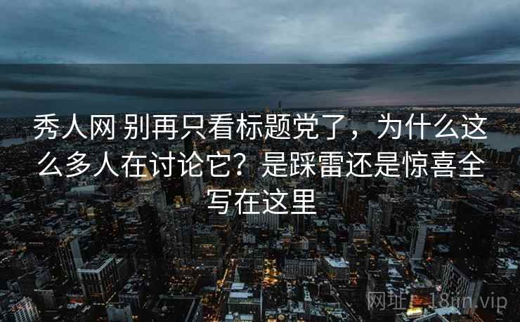 秀人网 别再只看标题党了，为什么这么多人在讨论它？是踩雷还是惊喜全写在这里