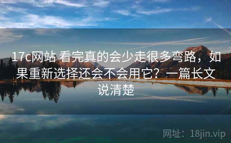 17c网站 看完真的会少走很多弯路，如果重新选择还会不会用它？一篇长文说清楚