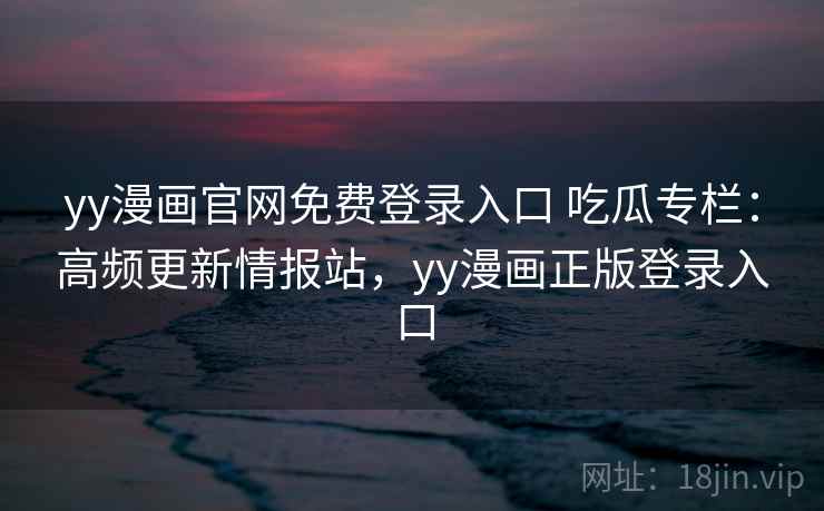 yy漫画官网免费登录入口 吃瓜专栏：高频更新情报站，yy漫画正版登录入口