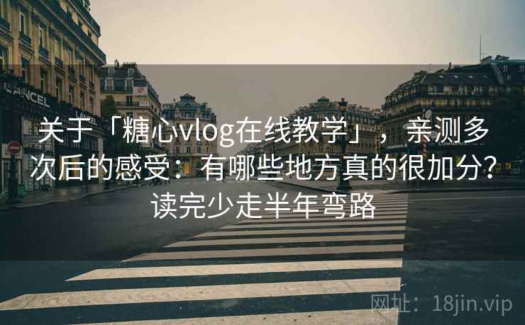关于「糖心vlog在线教学」，亲测多次后的感受：有哪些地方真的很加分？读完少走半年弯路