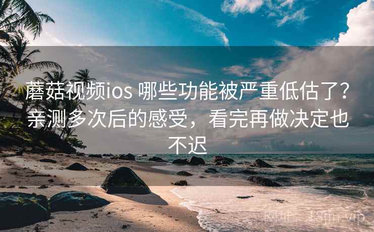 蘑菇视频ios 哪些功能被严重低估了？亲测多次后的感受，看完再做决定也不迟