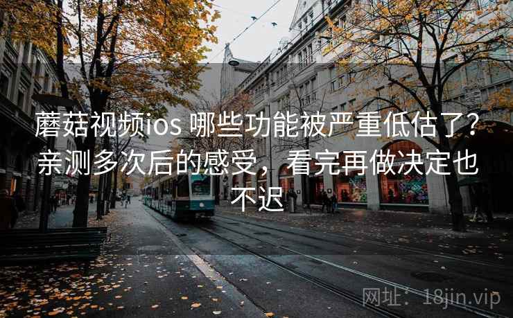 蘑菇视频ios 哪些功能被严重低估了？亲测多次后的感受，看完再做决定也不迟