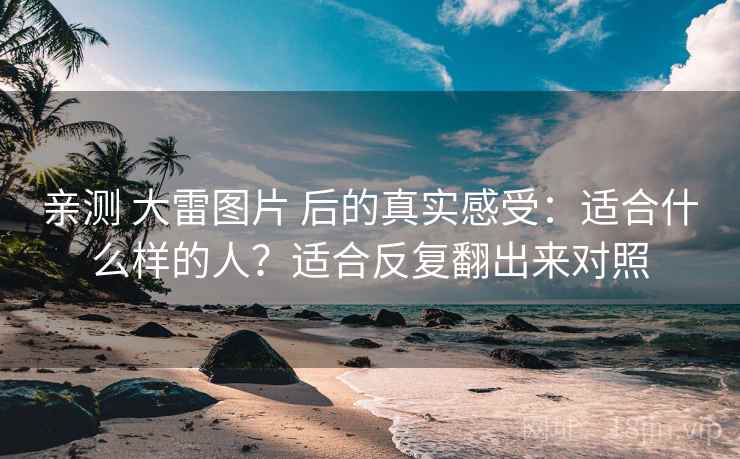亲测 大雷图片 后的真实感受：适合什么样的人？适合反复翻出来对照