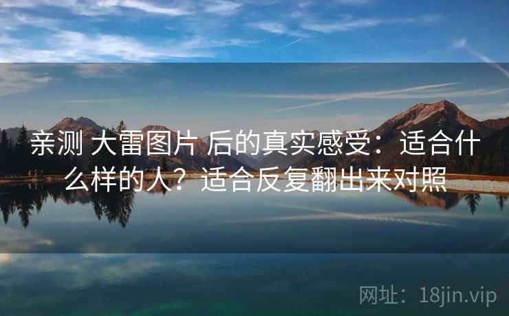 亲测 大雷图片 后的真实感受：适合什么样的人？适合反复翻出来对照