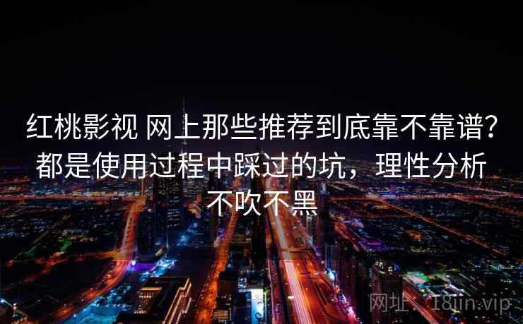 红桃影视 网上那些推荐到底靠不靠谱？都是使用过程中踩过的坑，理性分析不吹不黑