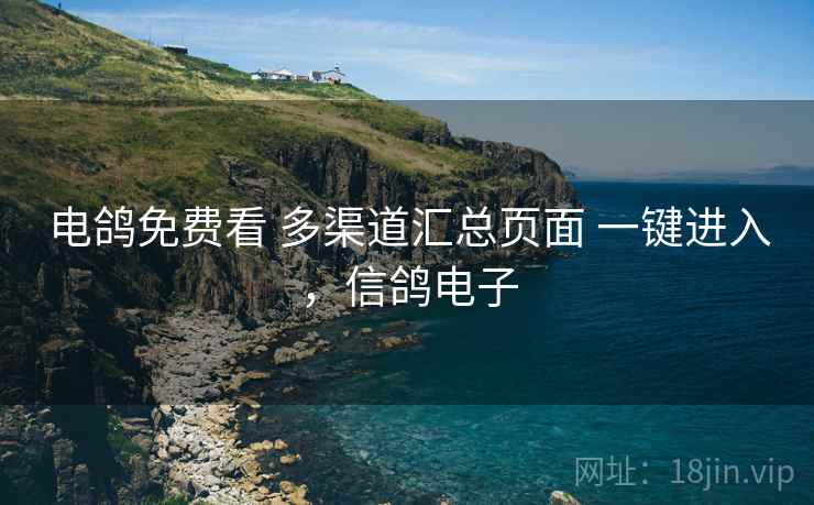 电鸽免费看 多渠道汇总页面 一键进入，信鸽电子