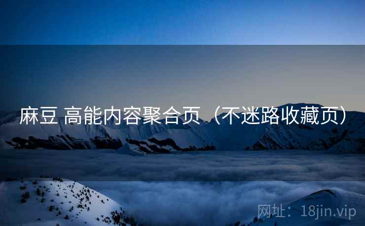 麻豆 高能内容聚合页（不迷路收藏页）