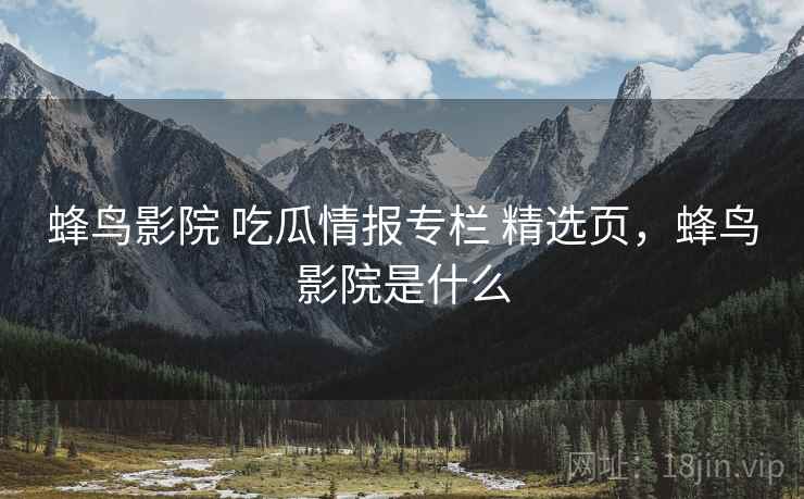 蜂鸟影院 吃瓜情报专栏 精选页，蜂鸟影院是什么