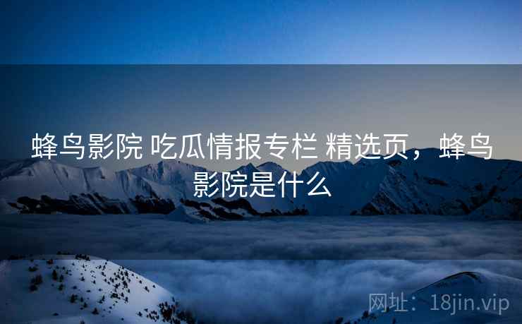 蜂鸟影院 吃瓜情报专栏 精选页，蜂鸟影院是什么