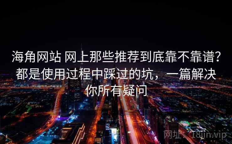 海角网站 网上那些推荐到底靠不靠谱？都是使用过程中踩过的坑，一篇解决你所有疑问