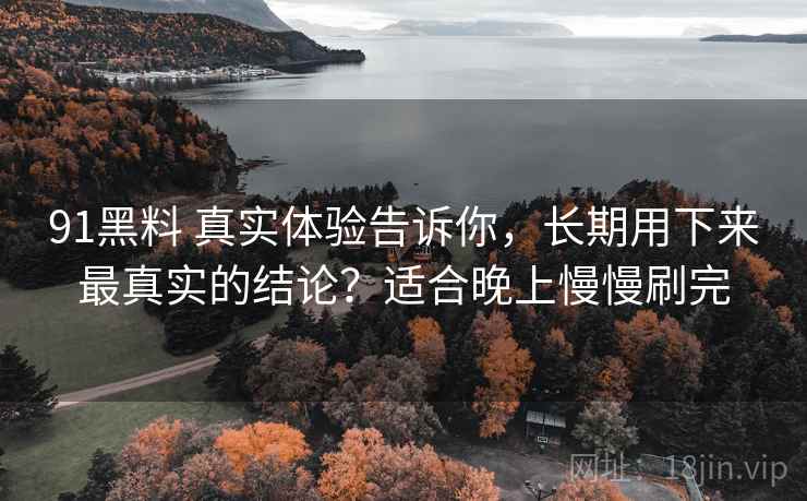 91黑料 真实体验告诉你，长期用下来最真实的结论？适合晚上慢慢刷完