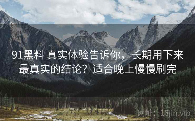 91黑料 真实体验告诉你，长期用下来最真实的结论？适合晚上慢慢刷完
