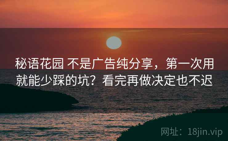 秘语花园 不是广告纯分享，第一次用就能少踩的坑？看完再做决定也不迟