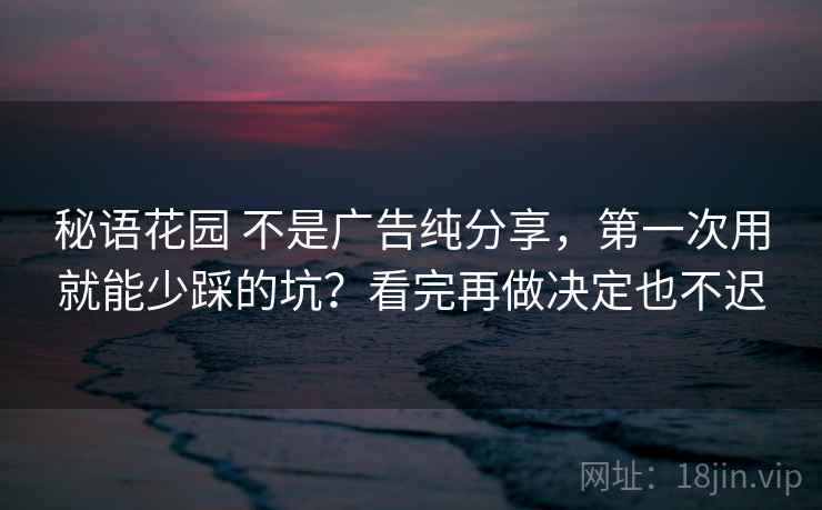 秘语花园 不是广告纯分享，第一次用就能少踩的坑？看完再做决定也不迟