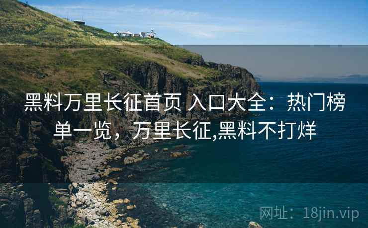 黑料万里长征首页 入口大全：热门榜单一览，万里长征,黑料不打烊