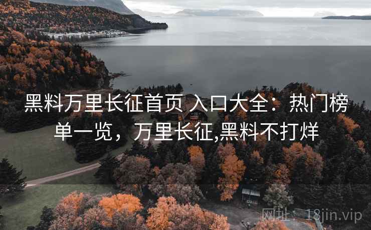 黑料万里长征首页 入口大全：热门榜单一览，万里长征,黑料不打烊