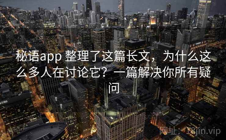 秘语app 整理了这篇长文，为什么这么多人在讨论它？一篇解决你所有疑问