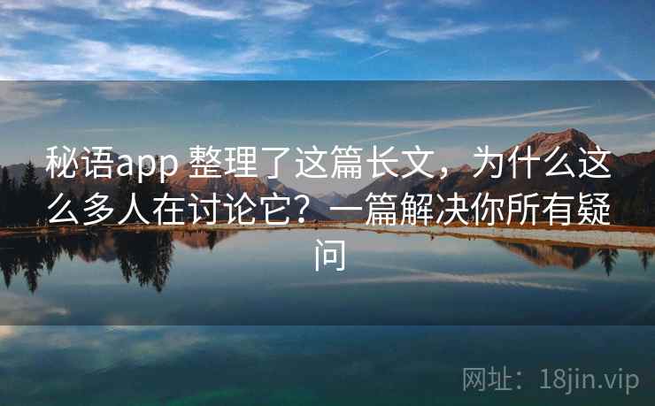 秘语app 整理了这篇长文，为什么这么多人在讨论它？一篇解决你所有疑问
